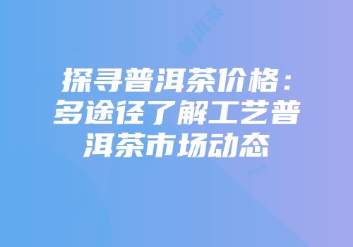 探寻普洱茶价格：多途径了解工艺普洱茶市场动态