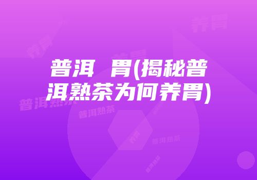 普洱 胃(揭秘普洱熟茶为何养胃)