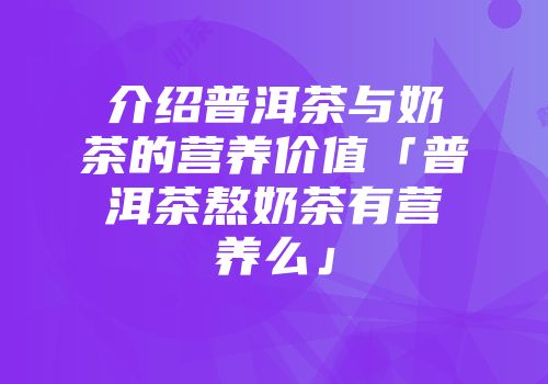 介绍普洱茶与奶茶的营养价值「普洱茶熬奶茶有营养么」