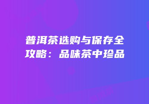 普洱茶选购与保存全攻略：品味茶中珍品