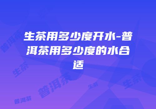 生茶用多少度开水-普洱茶用多少度的水合适