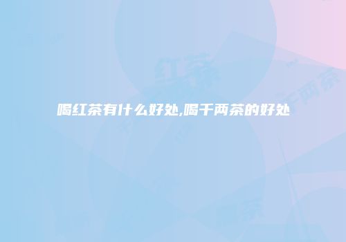 喝红茶有什么好处,喝千两茶的好处
