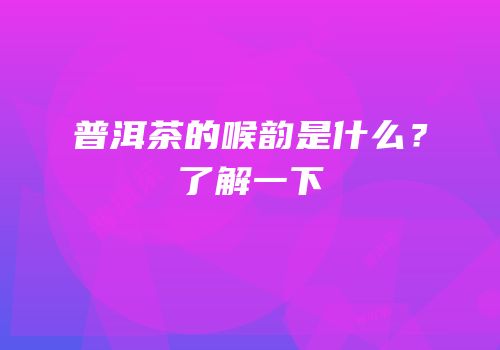 普洱茶的喉韵是什么？了解一下