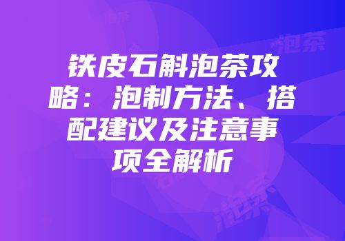 铁皮石斛泡茶攻略：泡制方法、搭配建议及注意事项全解析