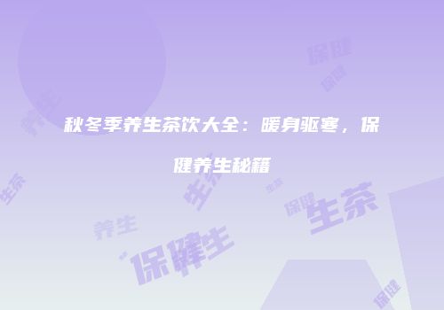 秋冬季养生茶饮大全：暖身驱寒，保健养生秘籍
