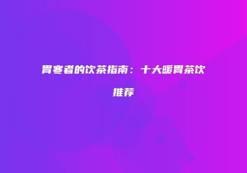 胃寒者的饮茶指南：十大暖胃茶饮推荐