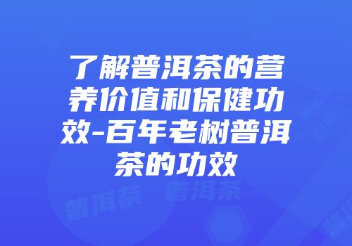 了解普洱茶的营养价值和保健功效-百年老树普洱茶的功效
