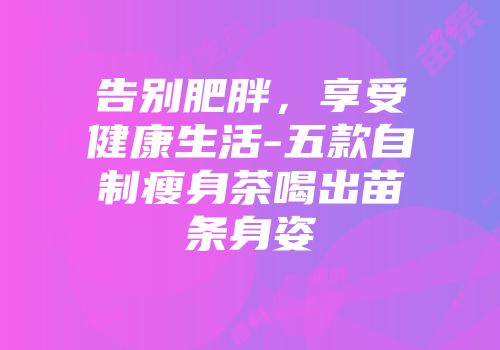 告别肥胖，享受健康生活-五款自制瘦身茶喝出苗条身姿