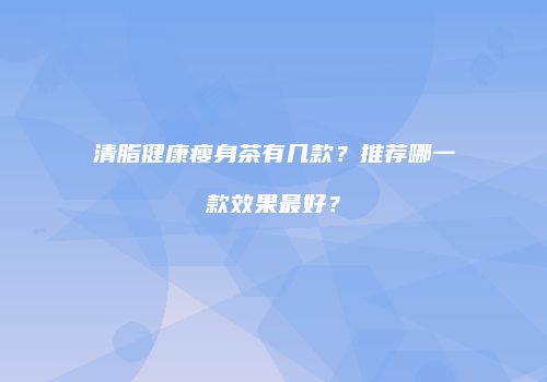 清脂健康瘦身茶有几款？推荐哪一款效果最好？
