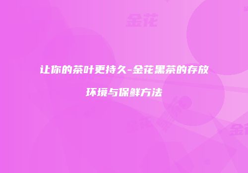 让你的茶叶更持久-金花黑茶的存放环境与保鲜方法