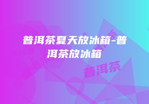 普洱茶夏天放冰箱-普洱茶放冰箱