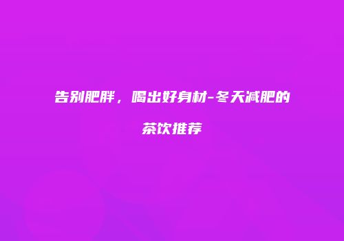 告别肥胖，喝出好身材-冬天减肥的茶饮推荐