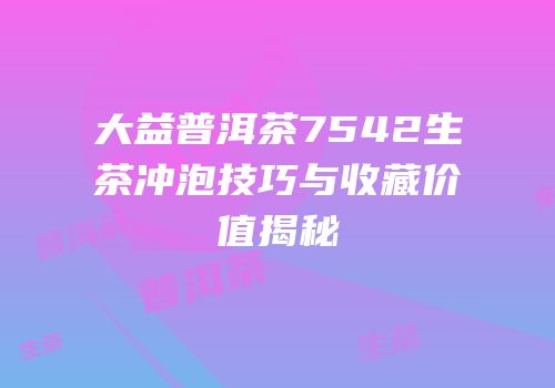 大益普洱茶7542生茶冲泡技巧与收藏价值揭秘