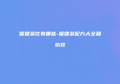 保健茶饮有哪些-保健茶配方大全和功效