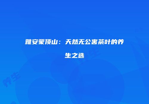 雅安蒙顶山：天然无公害茶叶的养生之选
