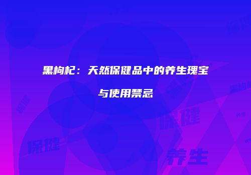 黑枸杞：天然保健品中的养生瑰宝与使用禁忌