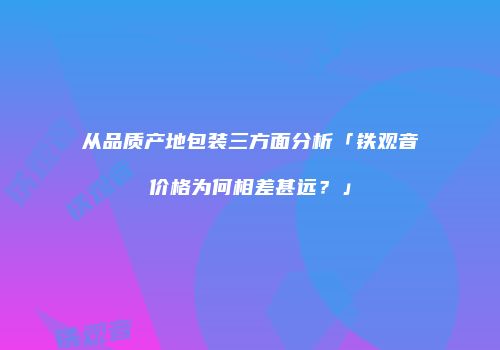 从品质产地包装三方面分析「铁观音价格为何相差甚远？」