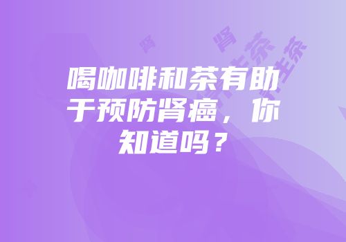 喝咖啡和茶有助于预防肾癌，你知道吗？