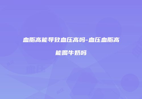 血脂高能导致血压高吗-血压血脂高能喝牛奶吗