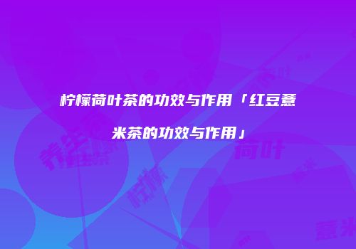 柠檬荷叶茶的功效与作用「红豆薏米茶的功效与作用」