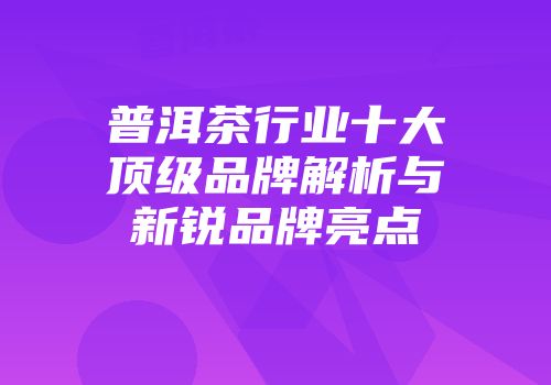 普洱茶行业十大顶级品牌解析与新锐品牌亮点