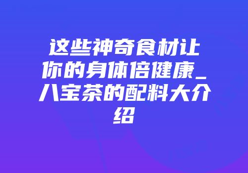这些神奇食材让你的身体倍健康_八宝茶的配料大介绍