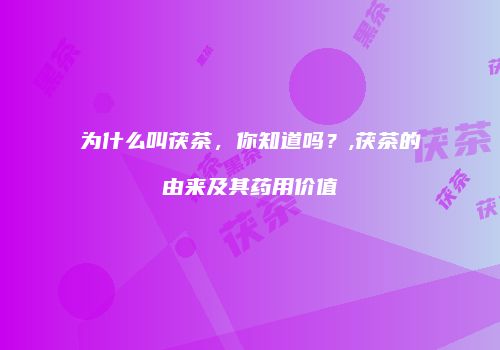 为什么叫茯茶，你知道吗？,茯茶的由来及其药用价值