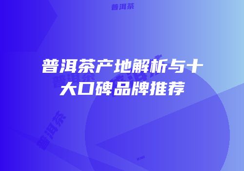 普洱茶产地解析与十大口碑品牌推荐