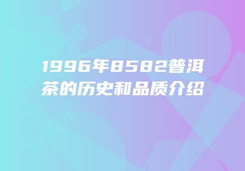 1996年8582普洱茶的历史和品质介绍