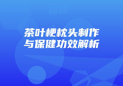 茶叶梗枕头制作与保健功效解析