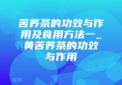 苦荞茶的功效与作用及食用方法一_黄苦荞茶的功效与作用
