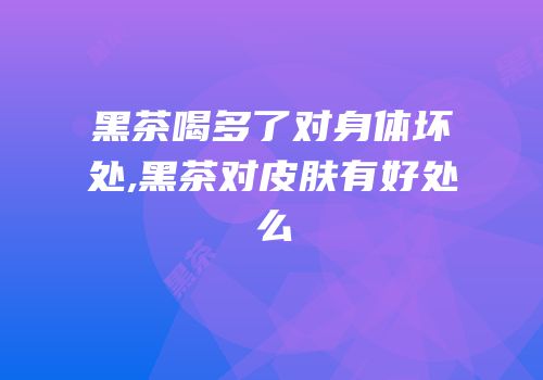 黑茶喝多了对身体坏处,黑茶对皮肤有好处么