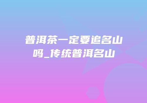 普洱茶一定要追名山吗_传统普洱名山