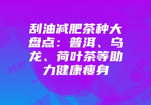 刮油减肥茶种大盘点：普洱、乌龙、荷叶茶等助力健康瘦身