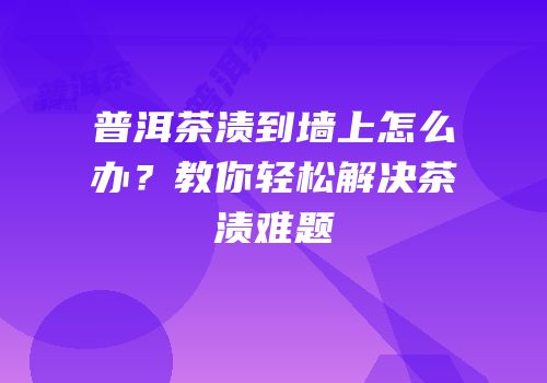 普洱茶渍到墙上怎么办？教你轻松解决茶渍难题