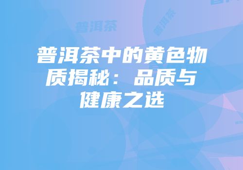 普洱茶中的黄色物质揭秘：品质与健康之选