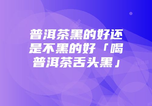 普洱茶黑的好还是不黑的好「喝普洱茶舌头黑」