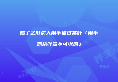喝了乙肝病人用手抓过茶叶「用手抓茶叶是不可取的」