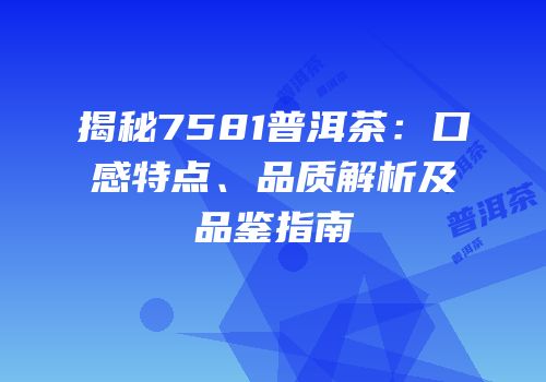 揭秘7581普洱茶：口感特点、品质解析及品鉴指南