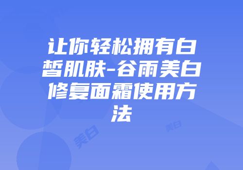 让你轻松拥有白皙肌肤-谷雨美白修复面霜使用方法