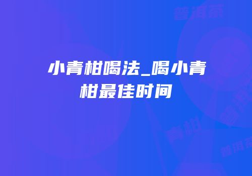 小青柑喝法_喝小青柑最佳时间