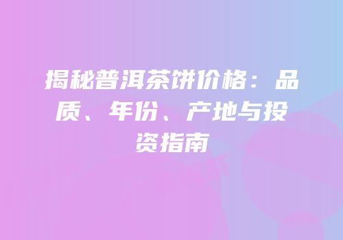 揭秘普洱茶饼价格：品质、年份、产地与投资指南