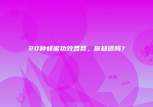 20种蜂蜜功效各异，你知道吗？