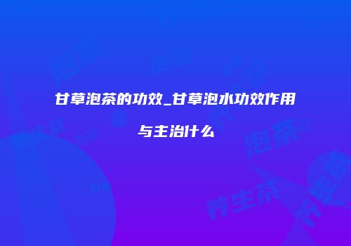 甘草泡茶的功效_甘草泡水功效作用与主治什么