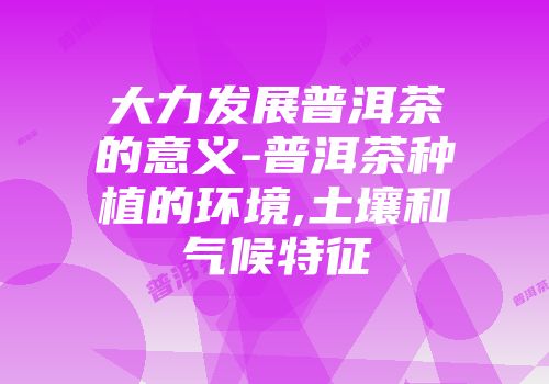 大力发展普洱茶的意义-普洱茶种植的环境,土壤和气候特征