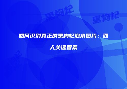 如何识别真正的黑枸杞泡水图片：四大关键要素