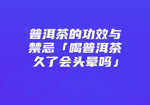 普洱茶的功效与禁忌「喝普洱茶久了会头晕吗」