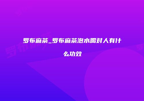 罗布麻茶_罗布麻茶泡水喝对人有什么功效