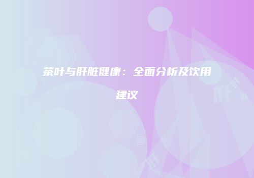 茶叶与肝脏健康：全面分析及饮用建议