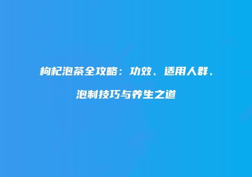 枸杞泡茶全攻略：功效、适用人群、泡制技巧与养生之道